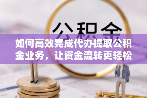 东兴如何高效完成代办提取公积金业务，让资金流转更轻松