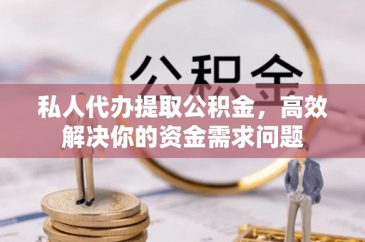 东兴私人代办提取公积金，高效解决你的资金需求问题