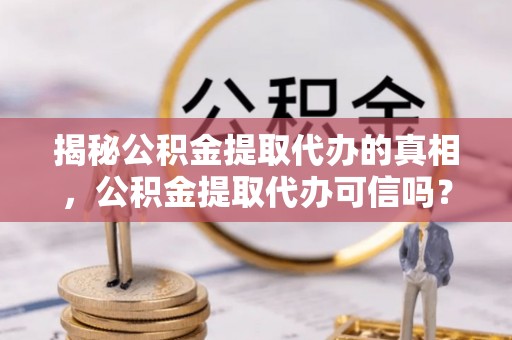 东兴揭秘公积金提取代办的真相，公积金提取代办可信吗？