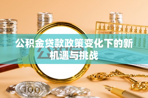 东兴公积金贷款政策变化下的新机遇与挑战