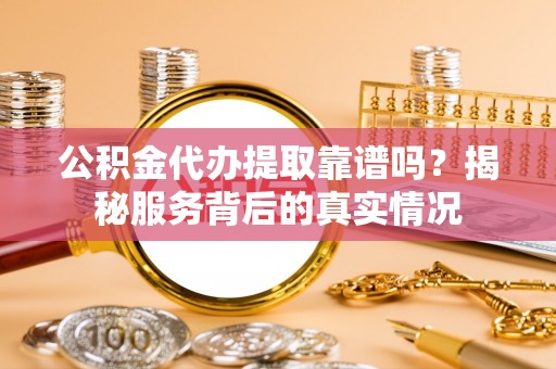 东兴公积金代办提取靠谱吗？揭秘服务背后的真实情况