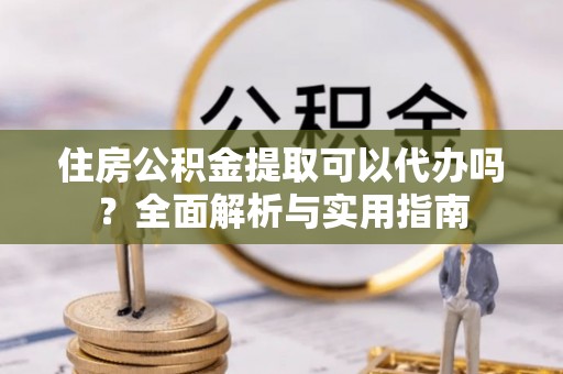 东兴住房公积金提取可以代办吗？全面解析与实用指南