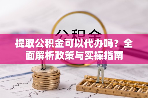 东兴提取公积金可以代办吗？全面解析政策与实操指南