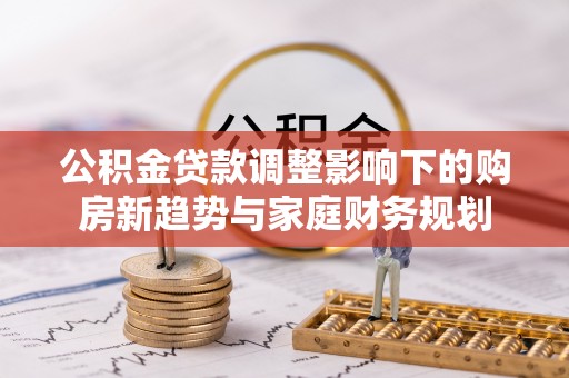 东兴公积金贷款调整影响下的购房新趋势与家庭财务规划