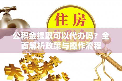 东兴公积金提取可以代办吗？全面解析政策与操作流程