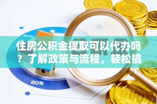 东兴住房公积金提取可以代办吗？了解政策与流程，轻松搞定公积金提取