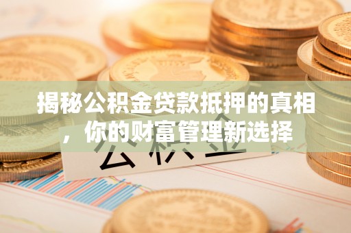 东兴揭秘公积金贷款抵押的真相，你的财富管理新选择