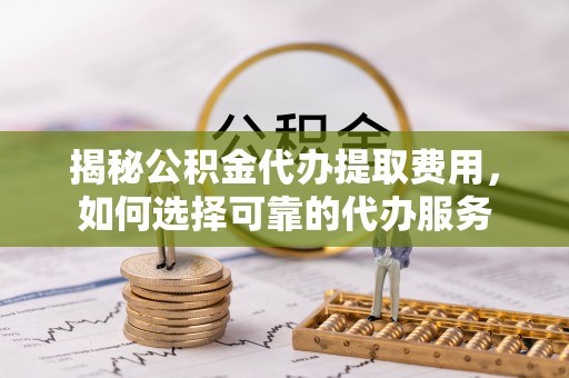 东兴揭秘公积金代办提取费用，如何选择可靠的代办服务