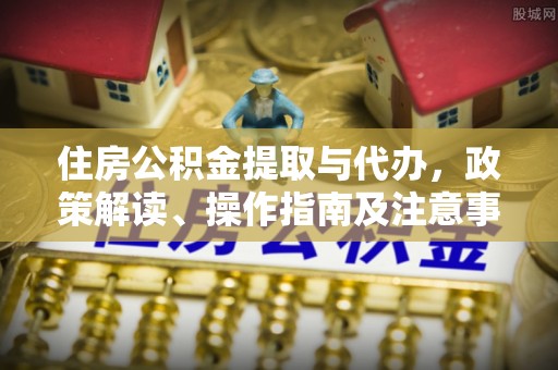 东兴住房公积金提取与代办，政策解读、操作指南及注意事项