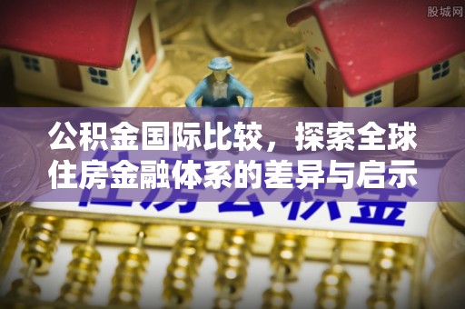 东兴公积金国际比较，探索全球住房金融体系的差异与启示
