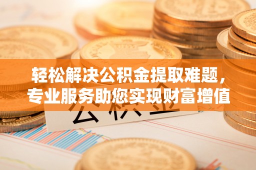 东兴轻松解决公积金提取难题，专业服务助您实现财富增值——代办公积金提取