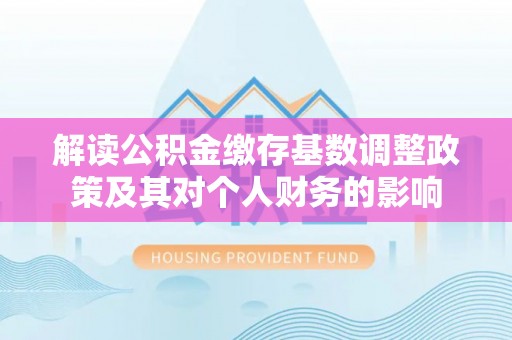 东兴解读公积金缴存基数调整政策及其对个人财务的影响