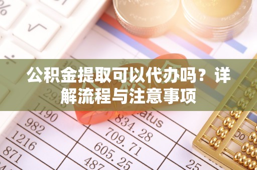 东兴公积金提取可以代办吗？详解流程与注意事项
