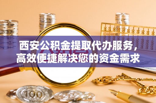 东兴西安公积金提取代办服务，高效便捷解决您的资金需求