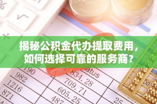 东兴揭秘公积金代办提取费用，如何选择可靠的服务商？
