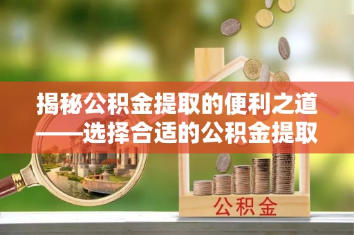 东兴揭秘公积金提取的便利之道——选择合适的公积金提取代办公司是关键