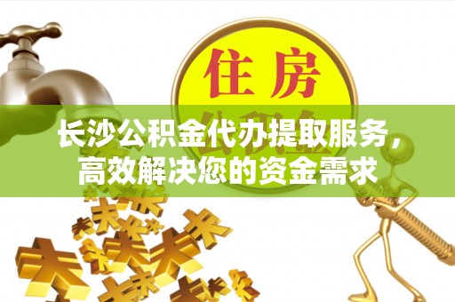 东兴长沙公积金代办提取服务，高效解决您的资金需求