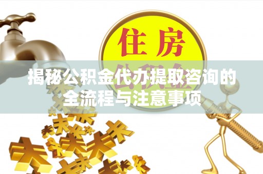 东兴揭秘公积金代办提取咨询的全流程与注意事项
