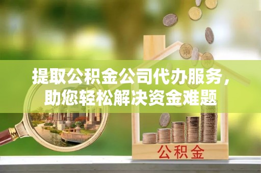 东兴提取公积金公司代办服务，助您轻松解决资金难题