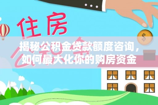 东兴揭秘公积金贷款额度咨询，如何最大化你的购房资金