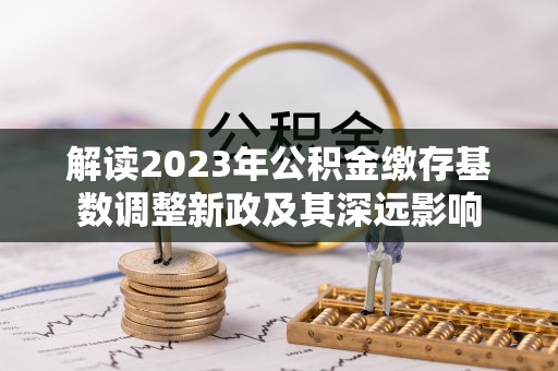 东兴解读2023年公积金缴存基数调整新政及其深远影响