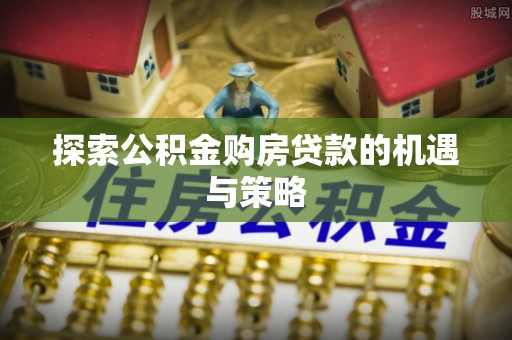 东兴探索公积金购房贷款的机遇与策略