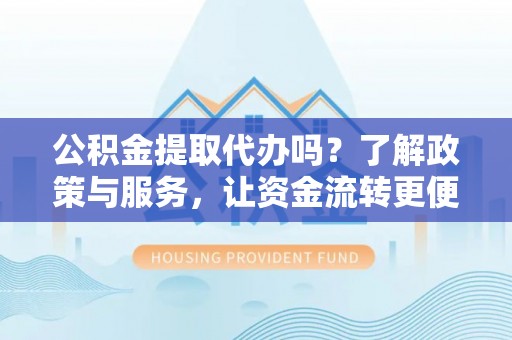 东兴公积金提取代办吗？了解政策与服务，让资金流转更便捷