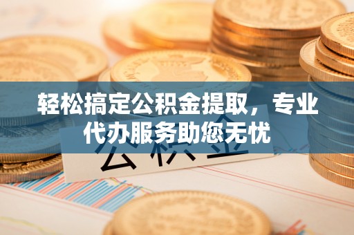东兴轻松搞定公积金提取，专业代办服务助您无忧