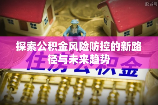 东兴探索公积金风险防控的新路径与未来趋势