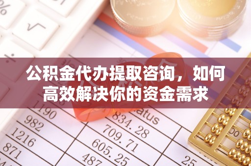 东兴公积金代办提取咨询，如何高效解决你的资金需求