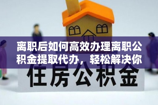 东兴离职后如何高效办理离职公积金提取代办，轻松解决你的后顾之忧