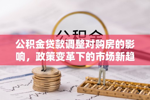 东兴公积金贷款调整对购房的影响，政策变革下的市场新趋势
