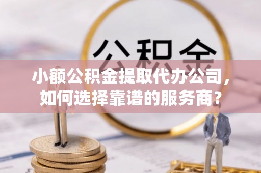 东兴小额公积金提取代办公司，如何选择靠谱的服务商？