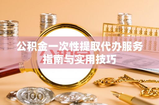东兴公积金一次性提取代办服务指南与实用技巧