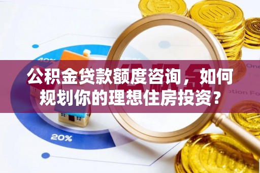 东兴公积金贷款额度咨询，如何规划你的理想住房投资？