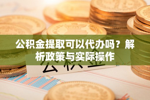 东兴公积金提取可以代办吗？解析政策与实际操作