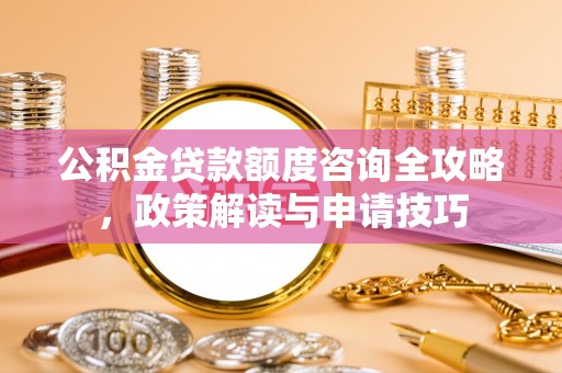 东兴公积金贷款额度咨询全攻略，政策解读与申请技巧