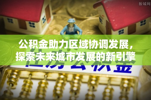 东兴公积金助力区域协调发展，探索未来城市发展的新引擎