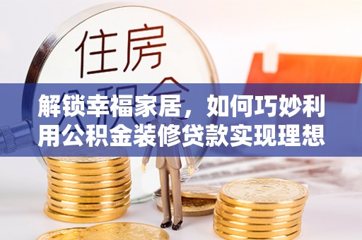 东兴解锁幸福家居，如何巧妙利用公积金装修贷款实现理想空间