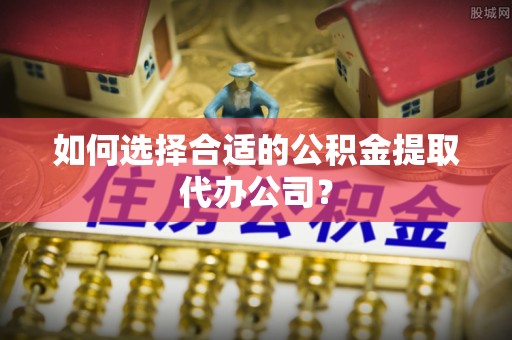 东兴如何选择合适的公积金提取代办公司？