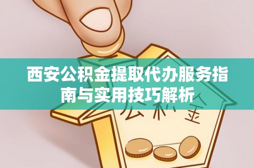 东兴西安公积金提取代办服务指南与实用技巧解析