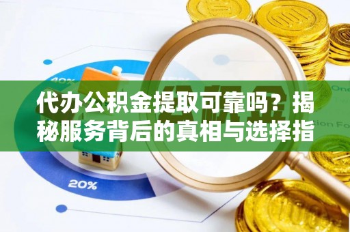 东兴代办公积金提取可靠吗？揭秘服务背后的真相与选择指南