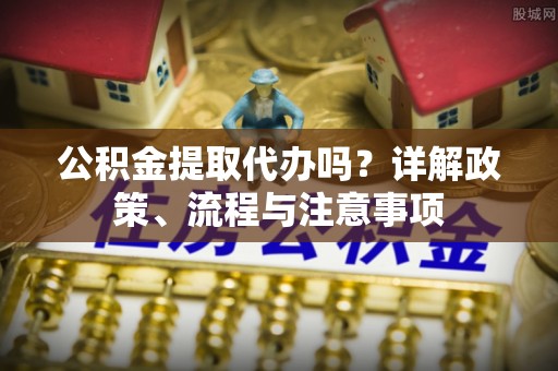 东兴公积金提取代办吗？详解政策、流程与注意事项