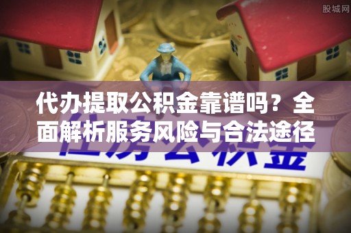 东兴代办提取公积金靠谱吗？全面解析服务风险与合法途径