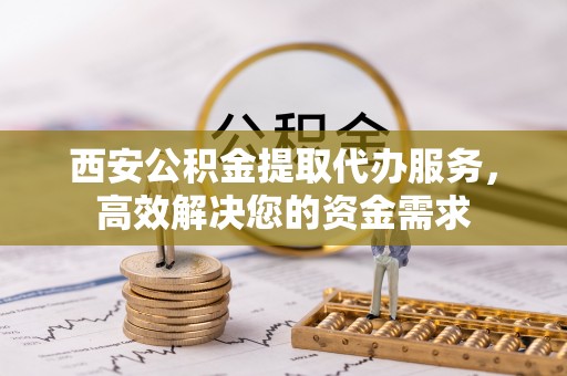 东兴西安公积金提取代办服务，高效解决您的资金需求