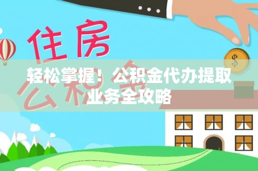 东兴轻松掌握！公积金代办提取业务全攻略
