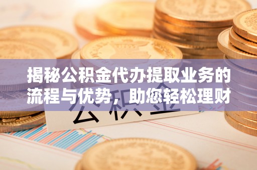东兴揭秘公积金代办提取业务的流程与优势，助您轻松理财