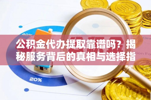 东兴公积金代办提取靠谱吗？揭秘服务背后的真相与选择指南