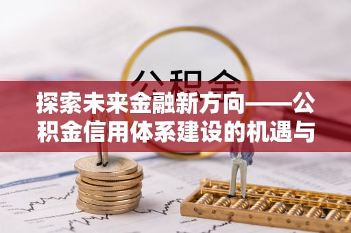 东兴探索未来金融新方向——公积金信用体系建设的机遇与挑战