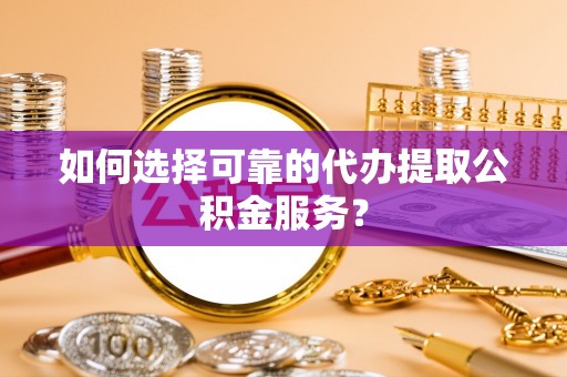 东兴如何选择可靠的代办提取公积金服务？